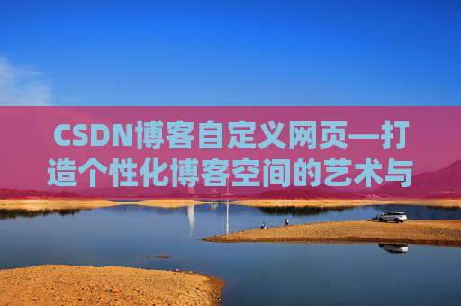 CSDN博客自定义网页—打造个性化博客空间的艺术与技巧